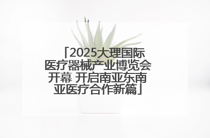 2025大理国际医疗器械产业博览会开幕 开启南亚东南亚医疗合作新篇