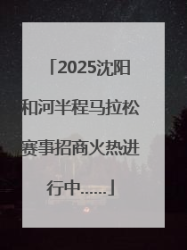 2025沈阳和河半程马拉松赛事招商火热进行中……