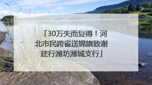30万失而复得！河北市民跨省送锦旗致谢建行潍坊潍城支行