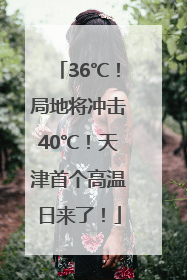 36℃！局地将冲击40℃！天津首个高温日来了！