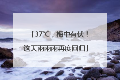 37℃，梅中有伏！这天雨雨雨再度回归