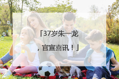 37岁朱一龙，官宣喜讯！