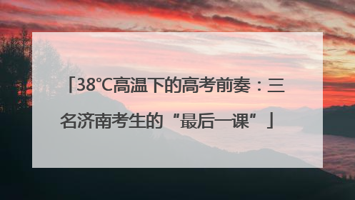 38℃高温下的高考前奏：三名济南考生的“最后一课”