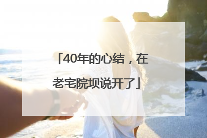 40年的心结，在老宅院坝说开了