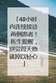 48小时内连续接诊两例患者！医生提醒，别觉得天热就掉以轻心