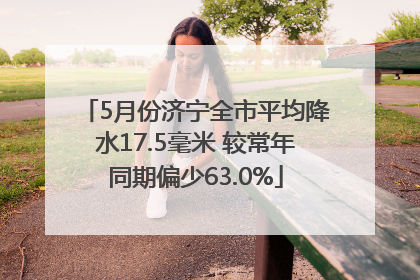 5月份济宁全市平均降水17.5毫米 较常年同期偏少63.0%