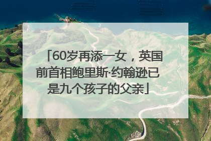 60岁再添一女，英国前首相鲍里斯·约翰逊已是九个孩子的父亲