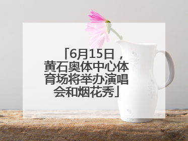 6月15日，黄石奥体中心体育场将举办演唱会和烟花秀