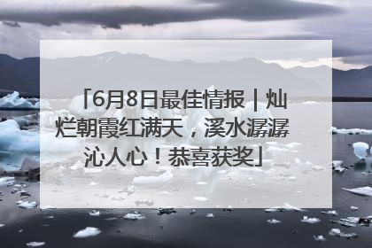6月8日最佳情报｜灿烂朝霞红满天，溪水潺潺沁人心！恭喜获奖
