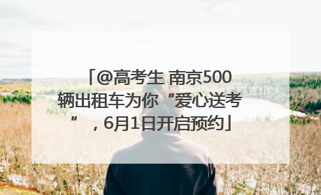 @高考生 南京500辆出租车为你“爱心送考”，6月1日开启预约