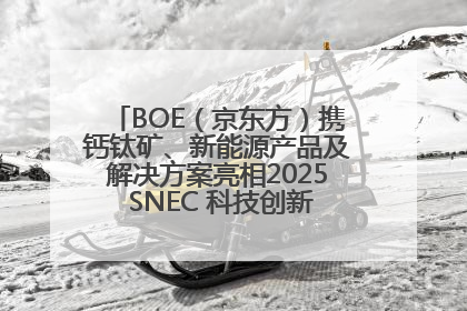 BOE（京东方）携钙钛矿、新能源产品及解决方案亮相2025 SNEC 科技创新赋能行业绿色发展