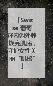 Swisse 葡萄籽内调外养焕亮肌底，守护女性美丽“肌秘”